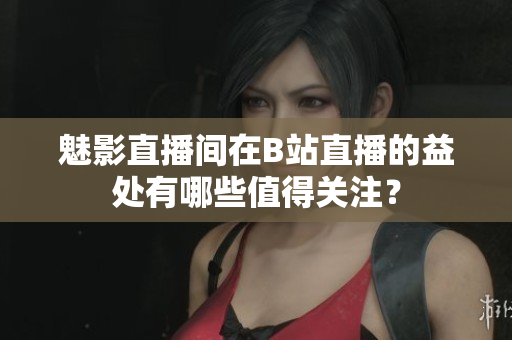魅影直播間在B站直播的益處有哪些值得關(guān)注？