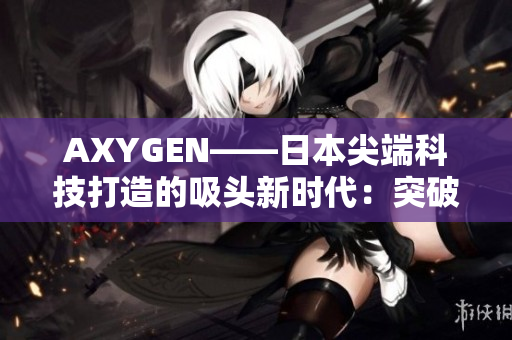 AXYGEN——日本尖端科技打造的吸頭新時代：突破創(chuàng)新引領(lǐng)實驗室文化變革