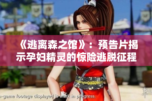 《逃離森之館》：預(yù)告片揭示孕婦精靈的驚險逃脫征程