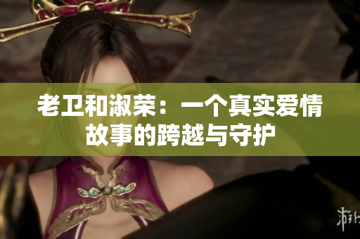 老衛(wèi)和淑榮：一個真實愛情故事的跨越與守護