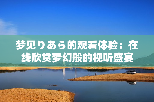 夢(mèng)見りあら的觀看體驗(yàn)：在線欣賞夢(mèng)幻般的視聽盛宴