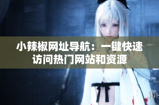 小辣椒網(wǎng)址導(dǎo)航：一鍵快速訪問熱門網(wǎng)站和資源