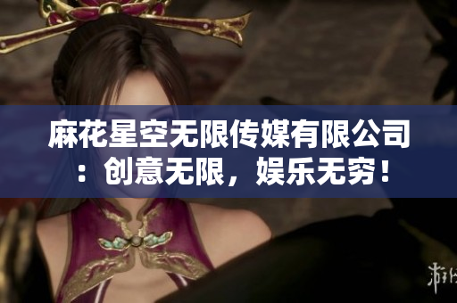 麻花星空無限傳媒有限公司：創(chuàng)意無限，娛樂無窮！