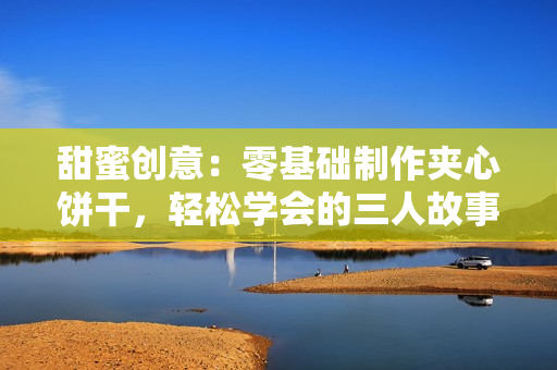 甜蜜創(chuàng)意：零基礎(chǔ)制作夾心餅干，輕松學(xué)會的三人故事