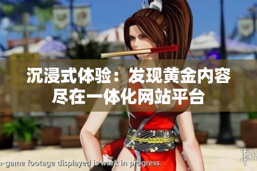 沉浸式體驗(yàn)：發(fā)現(xiàn)黃金內(nèi)容盡在一體化網(wǎng)站平臺(tái)