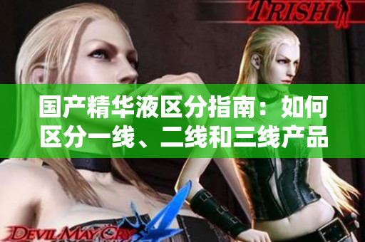 國(guó)產(chǎn)精華液區(qū)分指南：如何區(qū)分一線、二線和三線產(chǎn)品