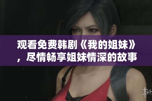 觀看免費(fèi)韓劇《我的姐妹》，盡情暢享姐妹情深的故事