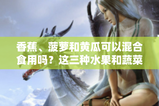 香蕉、菠蘿和黃瓜可以混合食用嗎？這三種水果和蔬菜能一起吃嗎？