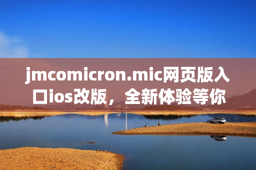 jmcomicron.mic網(wǎng)頁(yè)版入口ios改版，全新體驗(yàn)等你來(lái)體驗(yàn)