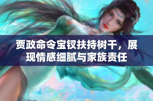 賈政命令寶釵扶持樹干，展現(xiàn)情感細(xì)膩與家族責(zé)任