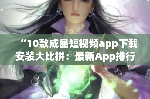 “10款成品短視頻app下載安裝大比拼：最新App排行榜揭曉！”