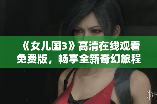 《女兒國(guó)3》高清在線觀看免費(fèi)版，暢享全新奇幻旅程