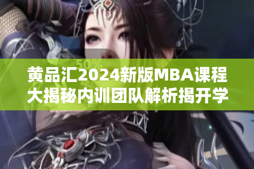 黃品匯2024新版MBA課程大揭秘內(nèi)訓(xùn)團(tuán)隊(duì)解析揭開(kāi)學(xué)習(xí)新模式