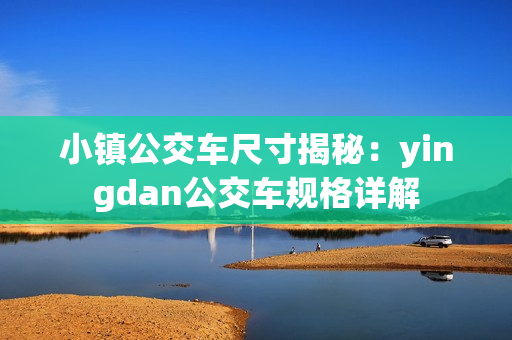 小鎮(zhèn)公交車尺寸揭秘：yingdan公交車規(guī)格詳解