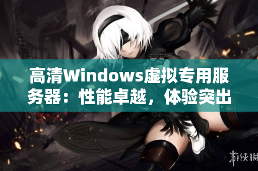 高清Windows虛擬專用服務(wù)器：性能卓越，體驗(yàn)突出