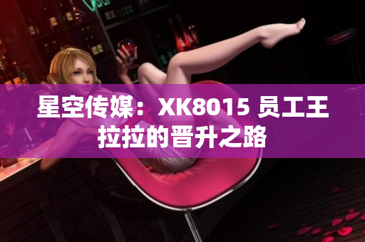 星空傳媒：XK8015 員工王拉拉的晉升之路