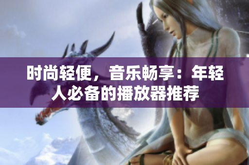 時(shí)尚輕便，音樂(lè)暢享：年輕人必備的播放器推薦