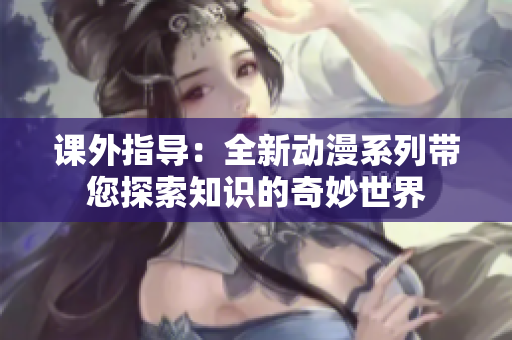 課外指導(dǎo)：全新動漫系列帶您探索知識的奇妙世界