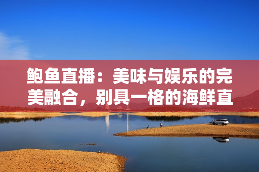 鮑魚直播：美味與娛樂的完美融合，別具一格的海鮮直播體驗(yàn)