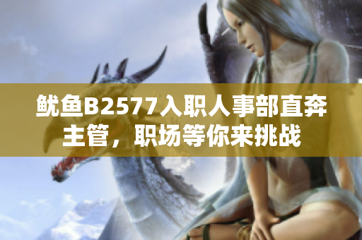 魷魚B2577入職人事部直奔主管，職場等你來挑戰(zhàn)