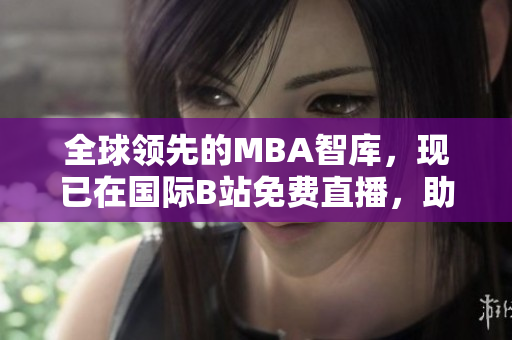 全球領(lǐng)先的MBA智庫(kù)，現(xiàn)已在國(guó)際B站免費(fèi)直播，助你掌握商業(yè)智慧