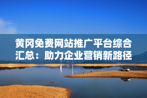 黃岡免費網(wǎng)站推廣平臺綜合匯總：助力企業(yè)營銷新路徑