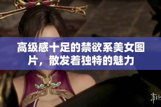 高級感十足的禁欲系美女圖片，散發(fā)著獨特的魅力
