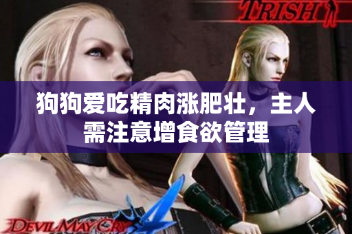 狗狗愛吃精肉漲肥壯，主人需注意增食欲管理