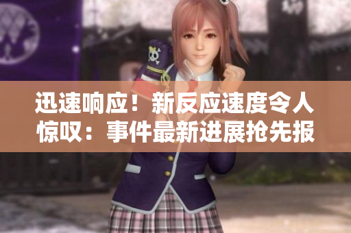 迅速響應(yīng)！新反應(yīng)速度令人驚嘆：事件最新進(jìn)展搶先報(bào)道