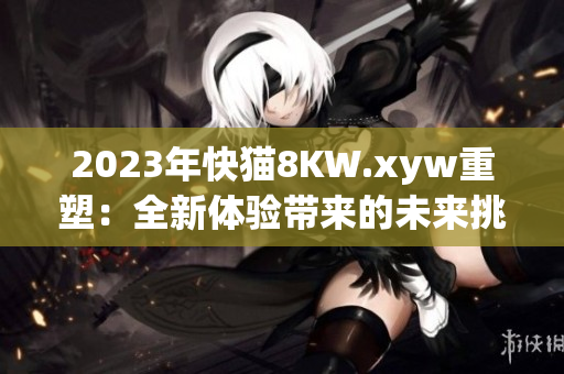 2023年快貓8KW.xyw重塑：全新體驗帶來的未來挑戰(zhàn)
