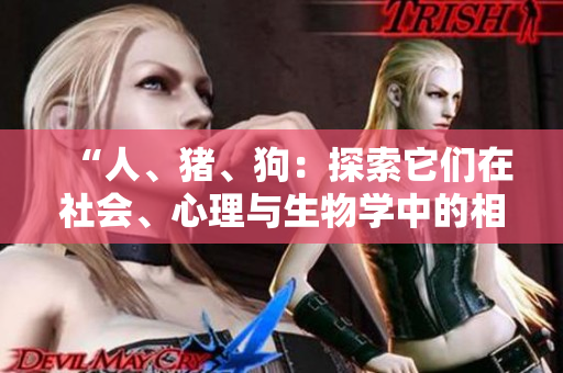 “人、豬、狗：探索它們?cè)谏鐣?huì)、心理與生物學(xué)中的相似性與差異性”