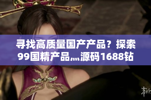 尋找高質(zhì)量國產(chǎn)產(chǎn)品？探索99國精產(chǎn)品灬源碼1688鉆石