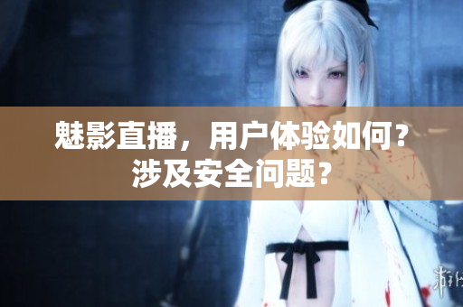 魅影直播，用戶體驗如何？涉及安全問題？