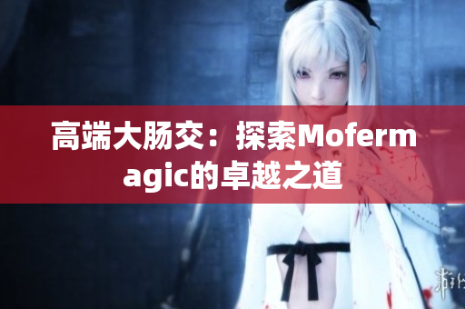 高端大腸交：探索Mofermagic的卓越之道