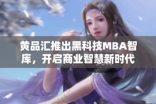 黃品匯推出黑科技MBA智庫，開啟商業(yè)智慧新時代
