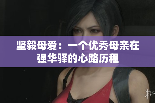 堅(jiān)毅母愛(ài)：一個(gè)優(yōu)秀母親在強(qiáng)華驛的心路歷程