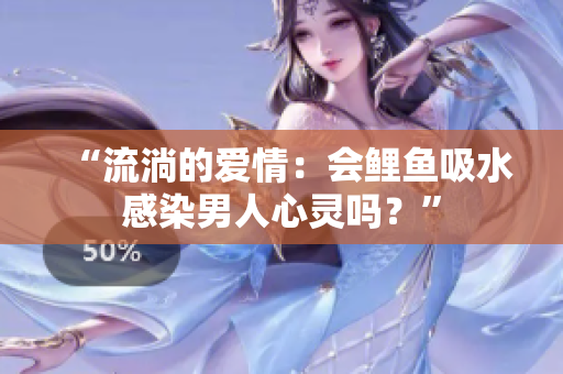 “流淌的愛情：會鯉魚吸水感染男人心靈嗎？”