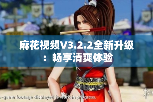 麻花視頻V3.2.2全新升級：暢享清爽體驗