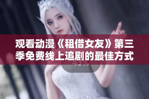 觀看動(dòng)漫《租借女友》第三季免費(fèi)線上追劇的最佳方式