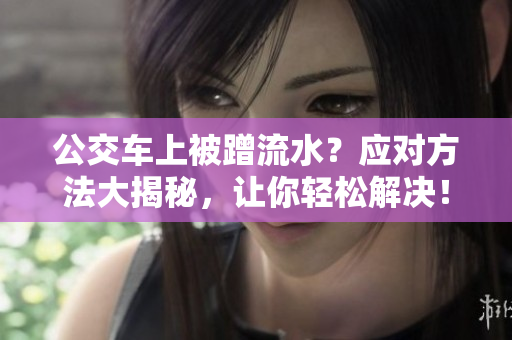 公交車(chē)上被蹭流水？應(yīng)對(duì)方法大揭秘，讓你輕松解決！