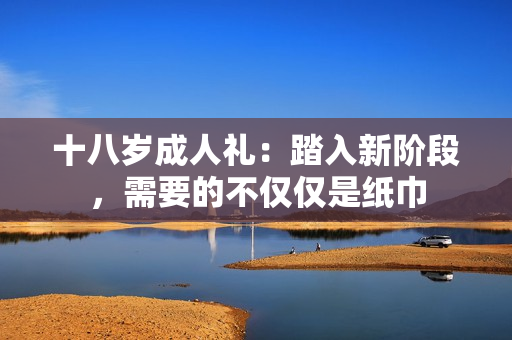 十八歲成人禮：踏入新階段，需要的不僅僅是紙巾