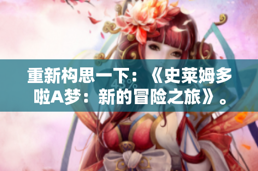 重新構(gòu)思一下：《史萊姆多啦A夢(mèng)：新的冒險(xiǎn)之旅》。