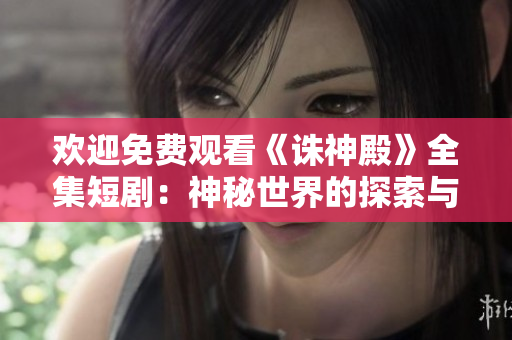 歡迎免費觀看《誅神殿》全集短?。荷衩厥澜绲奶剿髋c冒險