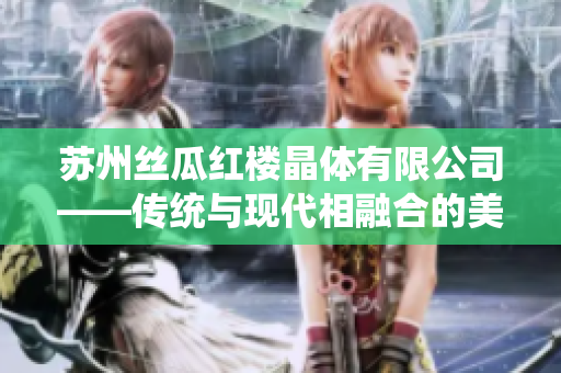 蘇州絲瓜紅樓晶體有限公司——傳統(tǒng)與現(xiàn)代相融合的美麗晶瑩制造者