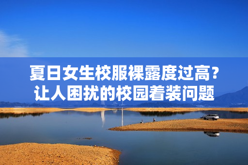 夏日女生校服裸露度過高？讓人困擾的校園著裝問題