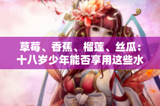 草莓、香蕉、榴蓮、絲瓜：十八歲少年能否享用這些水果？