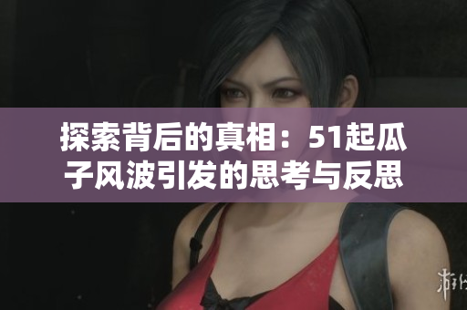 探索背后的真相：51起瓜子風波引發(fā)的思考與反思