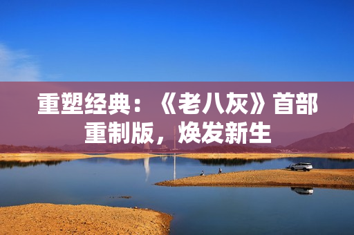 重塑經(jīng)典：《老八灰》首部重制版，煥發(fā)新生