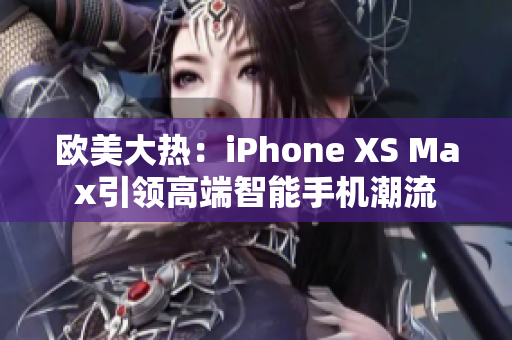 歐美大熱：iPhone XS Max引領(lǐng)高端智能手機潮流