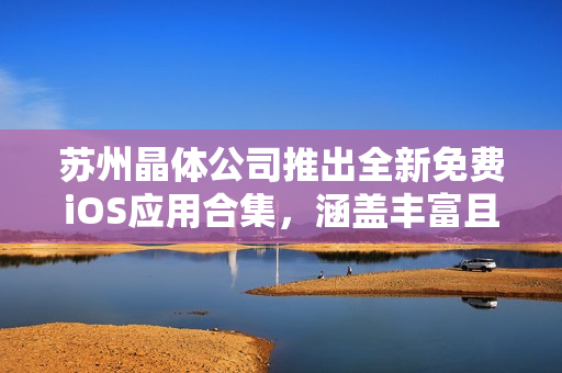 蘇州晶體公司推出全新免費(fèi)iOS應(yīng)用合集，涵蓋豐富且多樣化的內(nèi)容